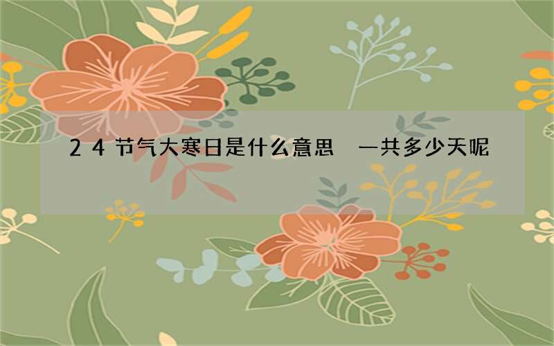 24节气大寒日是什么意思 一共多少天呢